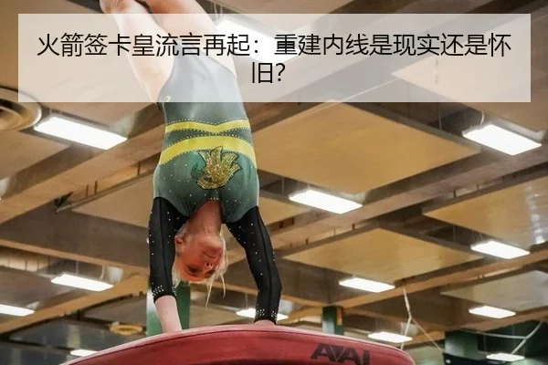 火箭签卡皇流言再起：重建内线是现实还是怀旧？
