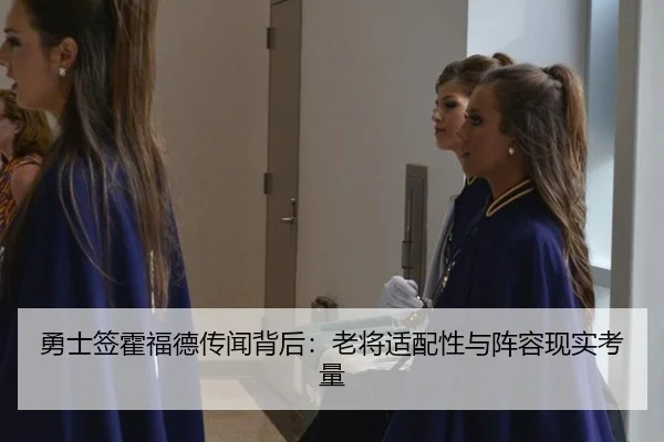 勇士签霍福德传闻背后：老将适配性与阵容现实考量